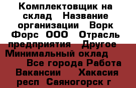 Комплектовщик на склад › Название организации ­ Ворк Форс, ООО › Отрасль предприятия ­ Другое › Минимальный оклад ­ 30 000 - Все города Работа » Вакансии   . Хакасия респ.,Саяногорск г.